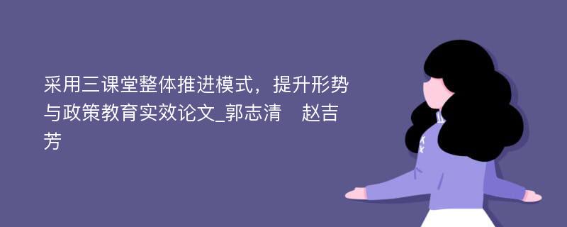 采用三课堂整体推进模式，提升形势与政策教育实效论文_郭志清　赵吉芳