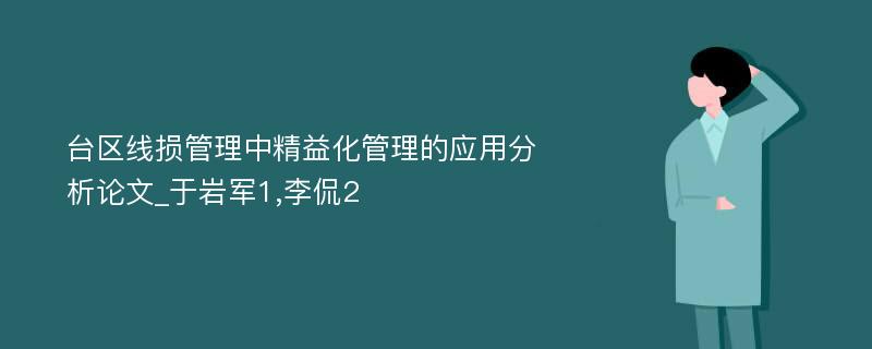 台区线损管理中精益化管理的应用分析论文_于岩军1,李侃2