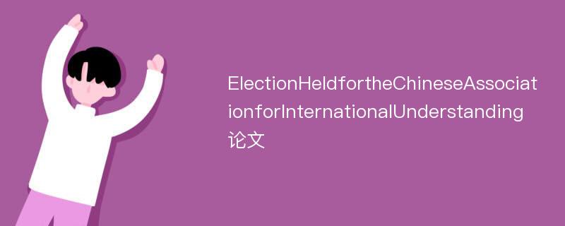 ElectionHeldfortheChineseAssociationforInternationalUnderstanding论文