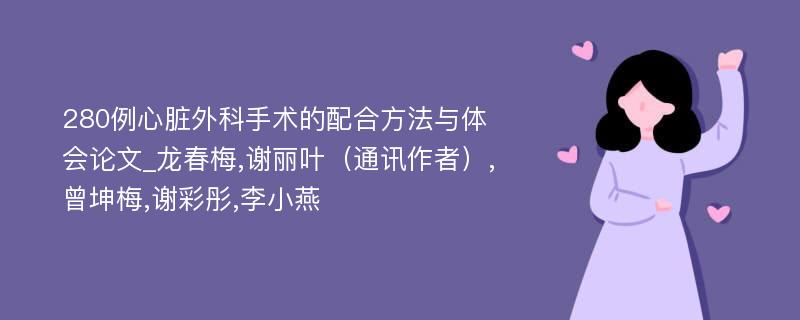 280例心脏外科手术的配合方法与体会论文_龙春梅,谢丽叶（通讯作者）,曾坤梅,谢彩彤,李小燕