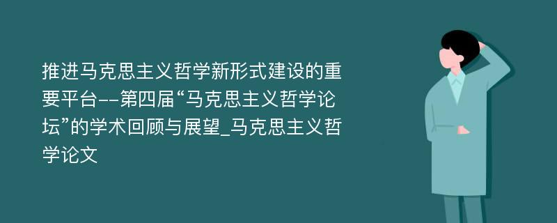 推进马克思主义哲学新形式建设的重要平台--第四届“马克思主义哲学论坛”的学术回顾与展望_马克思主义哲学论文