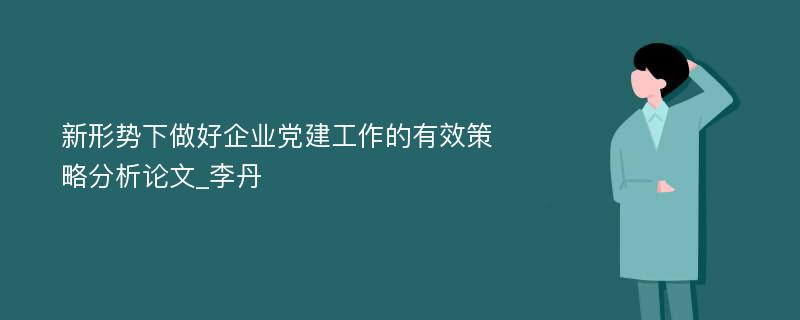 新形势下做好企业党建工作的有效策略分析论文_李丹