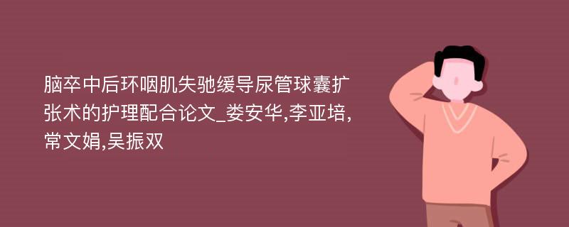 脑卒中后环咽肌失驰缓导尿管球囊扩张术的护理配合论文_娄安华,李亚培,常文娟,吴振双