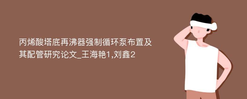 丙烯酸塔底再沸器强制循环泵布置及其配管研究论文_王海艳1,刘鑫2