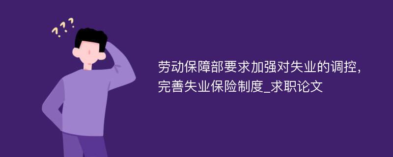 劳动保障部要求加强对失业的调控，完善失业保险制度_求职论文