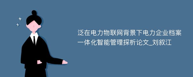 泛在电力物联网背景下电力企业档案一体化智能管理探析论文_刘叙江