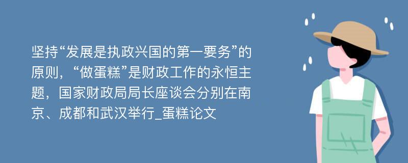 坚持“发展是执政兴国的第一要务”的原则，“做蛋糕”是财政工作的永恒主题，国家财政局局长座谈会分别在南京、成都和武汉举行_蛋糕论文