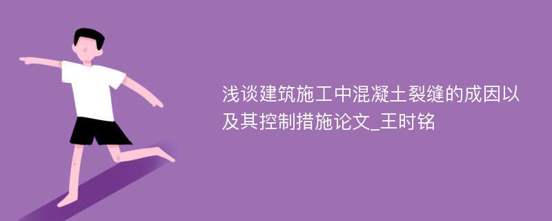 浅谈建筑施工中混凝土裂缝的成因以及其控制措施论文_王时铭