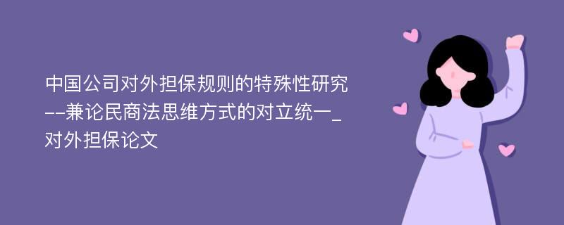 中国公司对外担保规则的特殊性研究--兼论民商法思维方式的对立统一_对外担保论文