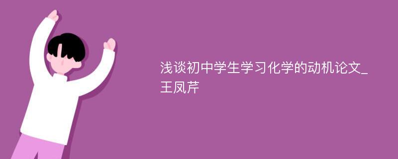 浅谈初中学生学习化学的动机论文_王凤芹