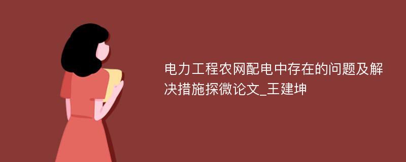 电力工程农网配电中存在的问题及解决措施探微论文_王建坤