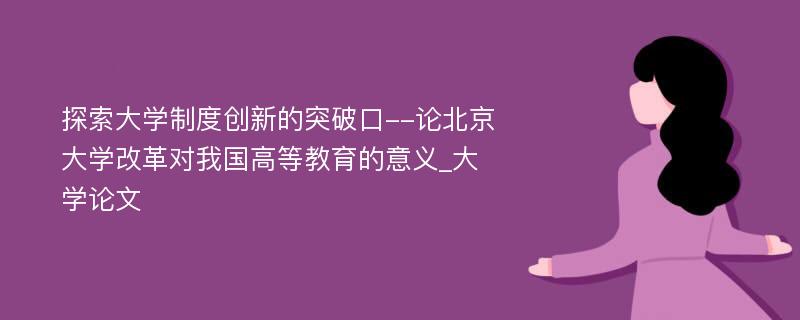 探索大学制度创新的突破口--论北京大学改革对我国高等教育的意义_大学论文