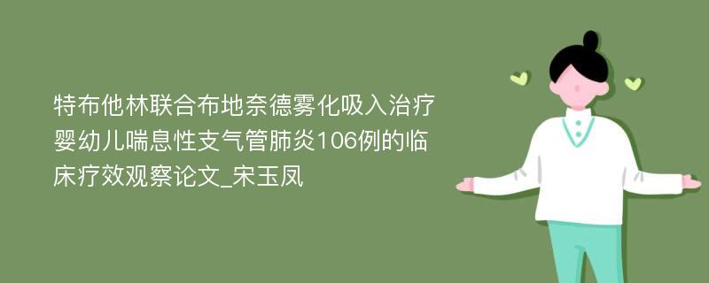 特布他林联合布地奈德雾化吸入治疗婴幼儿喘息性支气管肺炎106例的临床疗效观察论文_宋玉凤