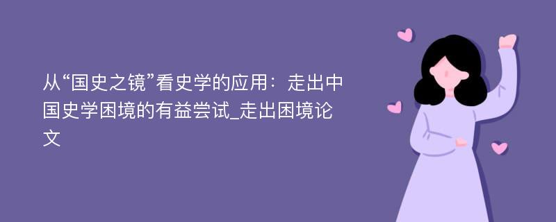 从“国史之镜”看史学的应用：走出中国史学困境的有益尝试_走出困境论文