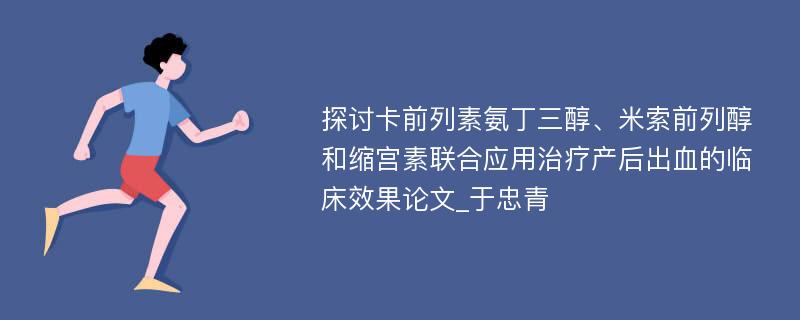 探讨卡前列素氨丁三醇、米索前列醇和缩宫素联合应用治疗产后出血的临床效果论文_于忠青