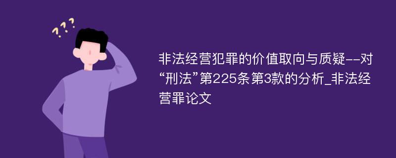 非法经营犯罪的价值取向与质疑--对“刑法”第225条第3款的分析_非法经营罪论文