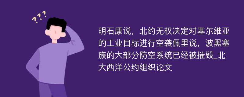 明石康说，北约无权决定对塞尔维亚的工业目标进行空袭佩里说，波黑塞族的大部分防空系统已经被摧毁_北大西洋公约组织论文