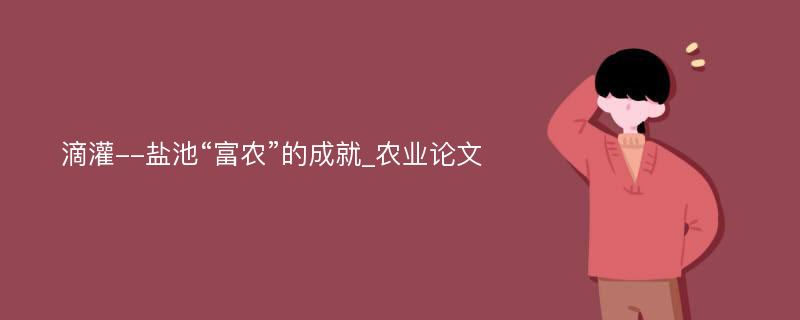 滴灌--盐池“富农”的成就_农业论文