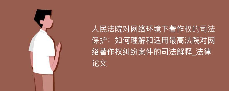 人民法院对网络环境下著作权的司法保护：如何理解和适用最高法院对网络著作权纠纷案件的司法解释_法律论文