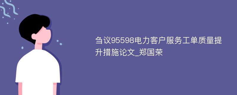 刍议95598电力客户服务工单质量提升措施论文_郑国荣