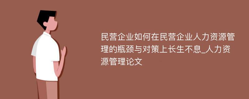 民营企业如何在民营企业人力资源管理的瓶颈与对策上长生不息_人力资源管理论文