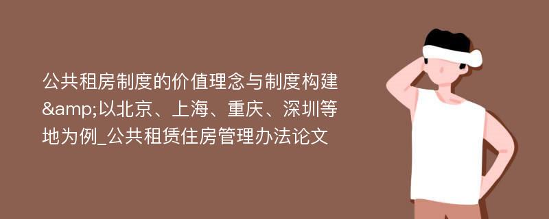 公共租房制度的价值理念与制度构建&以北京、上海、重庆、深圳等地为例_公共租赁住房管理办法论文