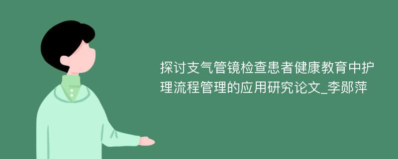 探讨支气管镜检查患者健康教育中护理流程管理的应用研究论文_李郧萍