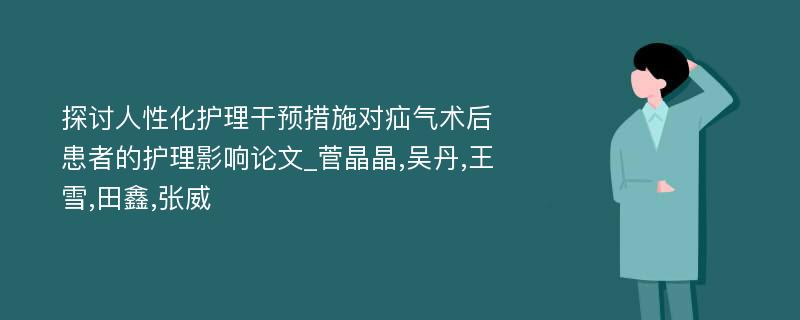 探讨人性化护理干预措施对疝气术后患者的护理影响论文_菅晶晶,吴丹,王雪,田鑫,张威