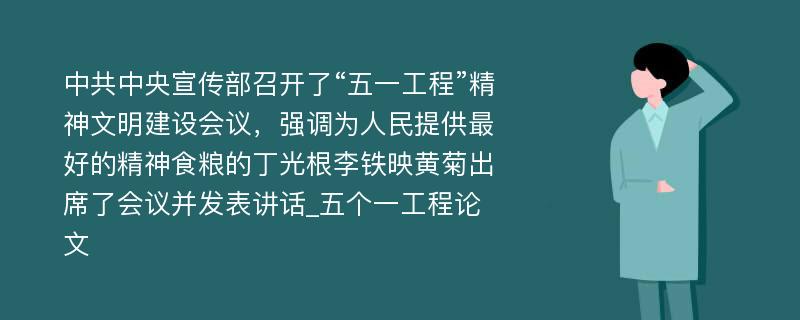 中共中央宣传部召开了“五一工程”精神文明建设会议，强调为人民提供最好的精神食粮的丁光根李铁映黄菊出席了会议并发表讲话_五个一工程论文