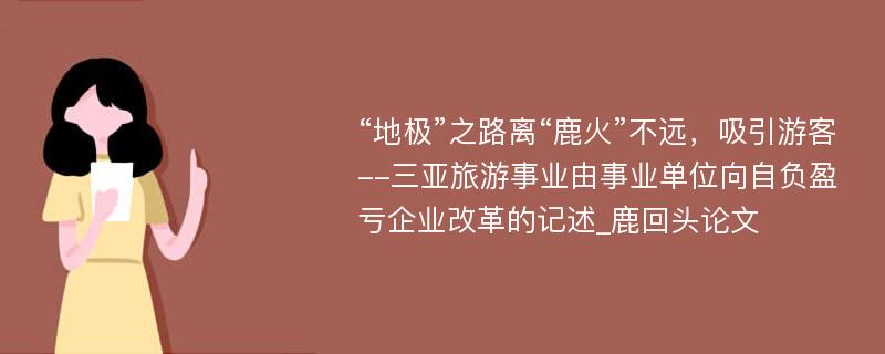 “地极”之路离“鹿火”不远，吸引游客--三亚旅游事业由事业单位向自负盈亏企业改革的记述_鹿回头论文