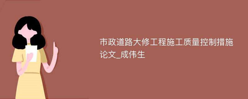 市政道路大修工程施工质量控制措施论文_成伟生