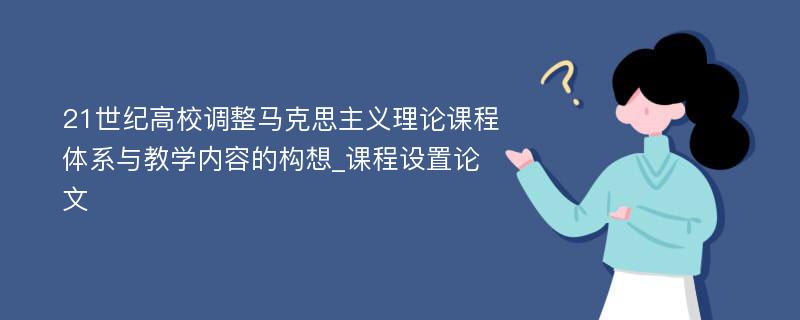 21世纪高校调整马克思主义理论课程体系与教学内容的构想_课程设置论文