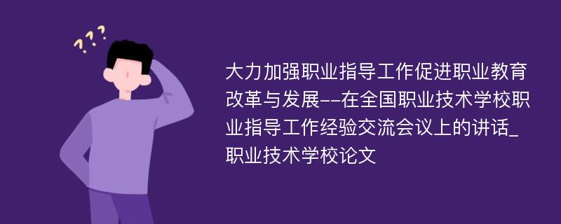 大力加强职业指导工作促进职业教育改革与发展--在全国职业技术学校职业指导工作经验交流会议上的讲话_职业技术学校论文