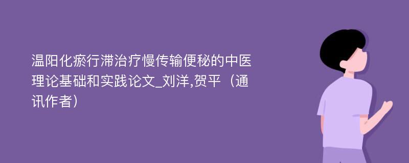 温阳化瘀行滞治疗慢传输便秘的中医理论基础和实践论文_刘洋,贺平（通讯作者）