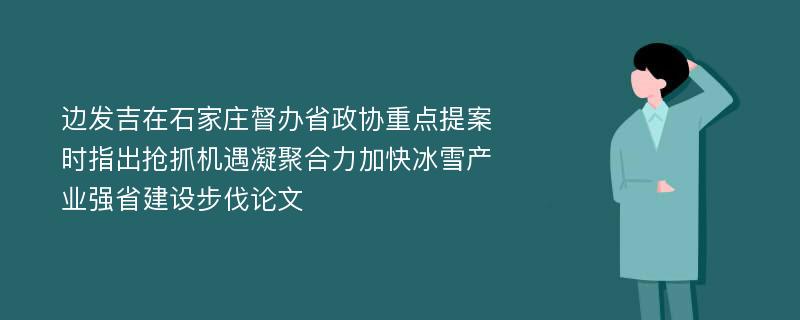 边发吉在石家庄督办省政协重点提案时指出抢抓机遇凝聚合力加快冰雪产业强省建设步伐论文