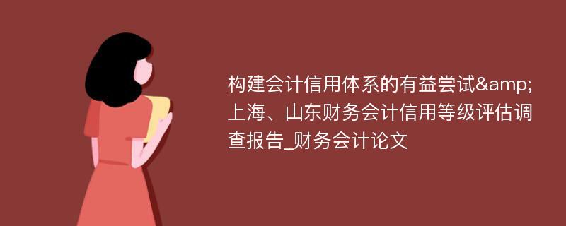 构建会计信用体系的有益尝试&上海、山东财务会计信用等级评估调查报告_财务会计论文