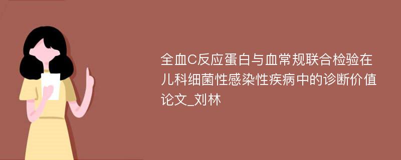 全血C反应蛋白与血常规联合检验在儿科细菌性感染性疾病中的诊断价值论文_刘林