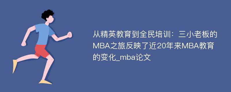 从精英教育到全民培训：三小老板的MBA之旅反映了近20年来MBA教育的变化_mba论文