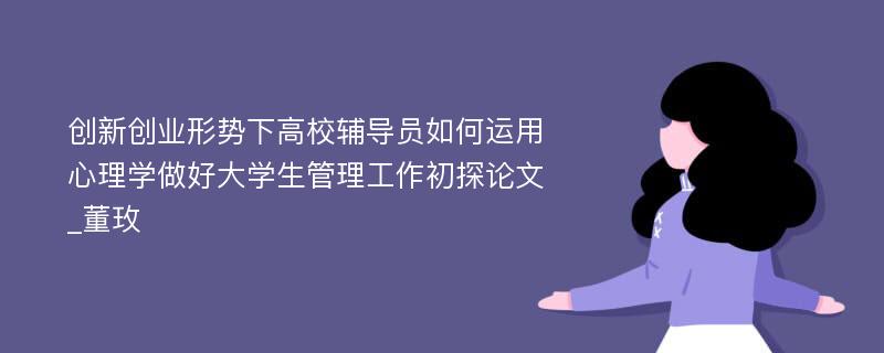 创新创业形势下高校辅导员如何运用心理学做好大学生管理工作初探论文_董玫