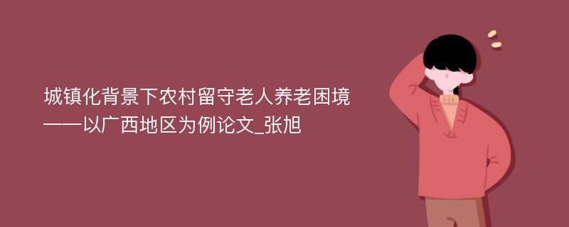 城镇化背景下农村留守老人养老困境——以广西地区为例论文_张旭