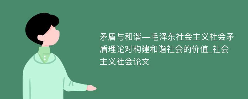 矛盾与和谐--毛泽东社会主义社会矛盾理论对构建和谐社会的价值_社会主义社会论文