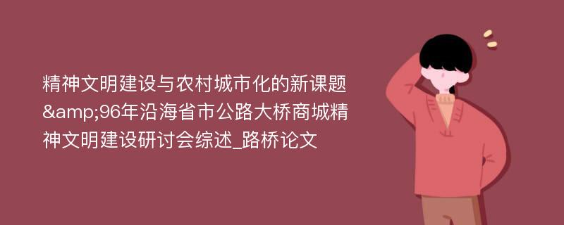 精神文明建设与农村城市化的新课题&96年沿海省市公路大桥商城精神文明建设研讨会综述_路桥论文