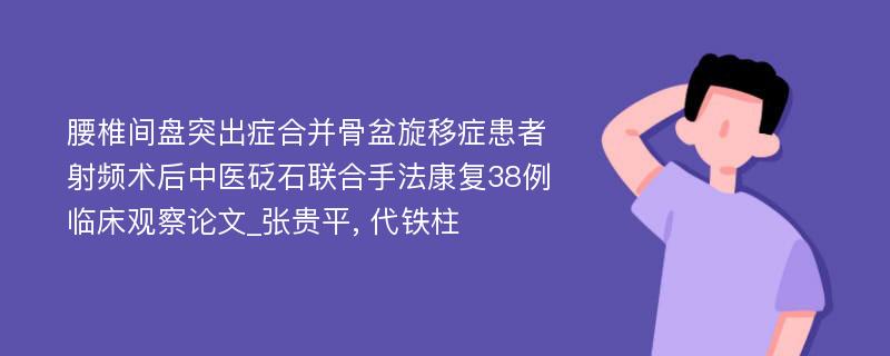 腰椎间盘突出症合并骨盆旋移症患者射频术后中医砭石联合手法康复38例临床观察论文_张贵平, 代铁柱