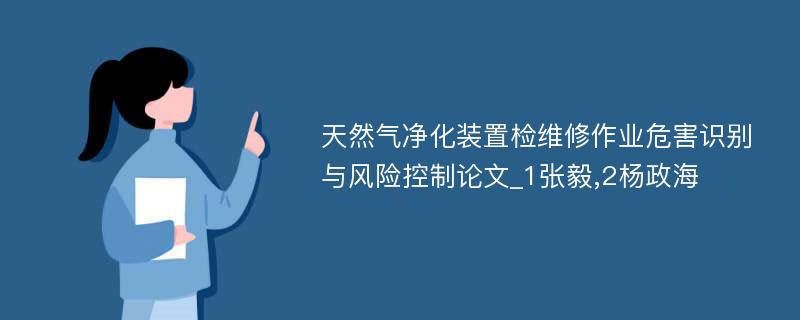 天然气净化装置检维修作业危害识别与风险控制论文_1张毅,2杨政海