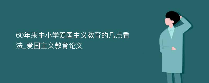 60年来中小学爱国主义教育的几点看法_爱国主义教育论文