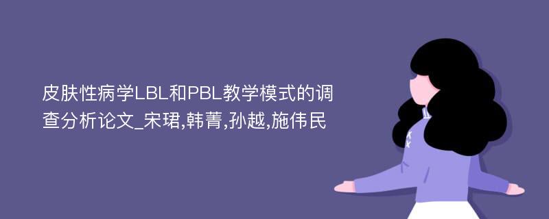 皮肤性病学LBL和PBL教学模式的调查分析论文_宋珺,韩菁,孙越,施伟民