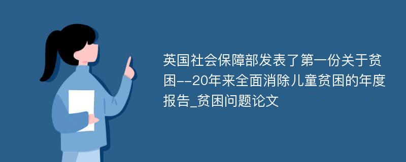 英国社会保障部发表了第一份关于贫困--20年来全面消除儿童贫困的年度报告_贫困问题论文