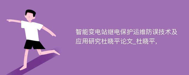 智能变电站继电保护运维防误技术及应用研究杜晓平论文_杜晓平,