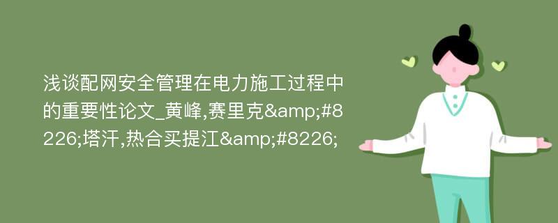 浅谈配网安全管理在电力施工过程中的重要性论文_黄峰,赛里克&#8226;塔汗,热合买提江&#8226;