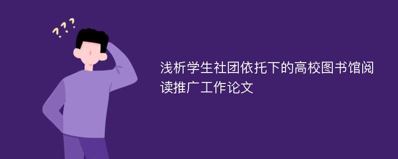 浅析学生社团依托下的高校图书馆阅读推广工作论文